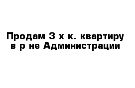 Продам 3-х к. квартиру в р-не Администрации